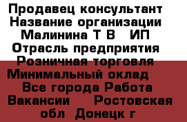 Продавец-консультант › Название организации ­ Малинина Т.В., ИП › Отрасль предприятия ­ Розничная торговля › Минимальный оклад ­ 1 - Все города Работа » Вакансии   . Ростовская обл.,Донецк г.